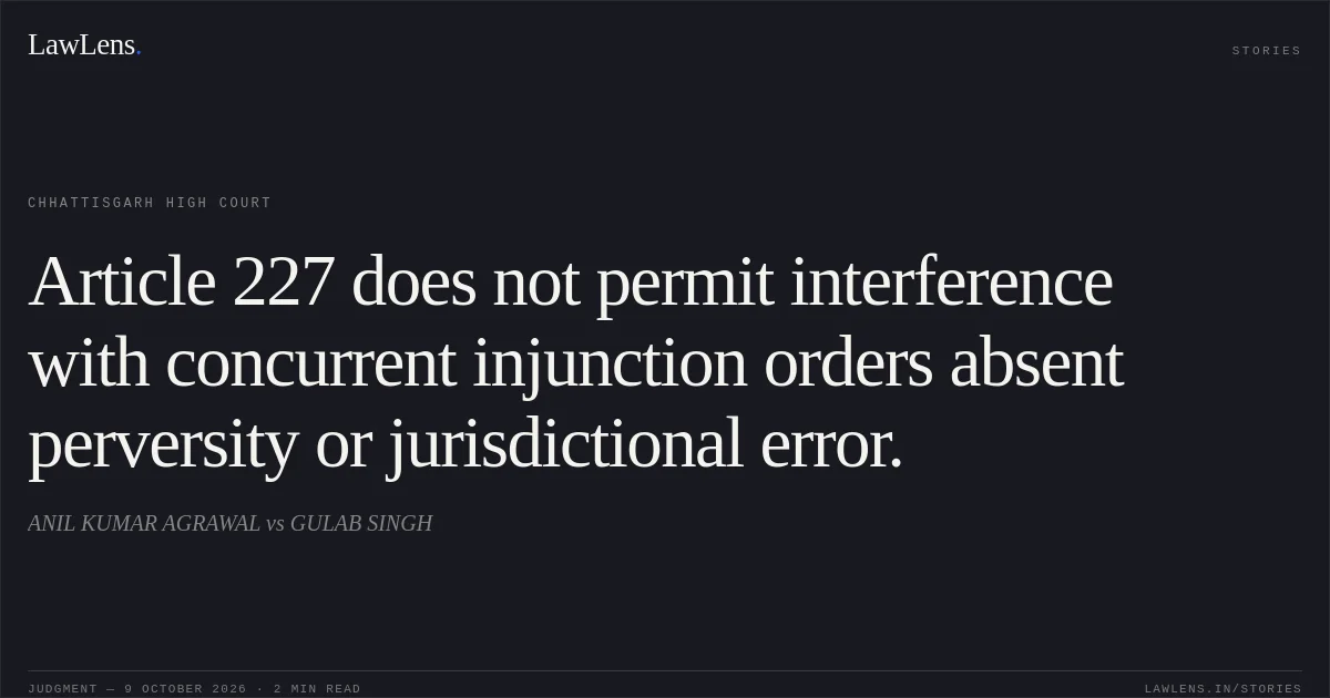 Article 227 does not permit interference with concurrent injunction orders absent perversity or jurisdictional error.. ANIL KUMAR AGRAWAL vs GULAB SINGH. Chhattisgarh High Court. LawLens