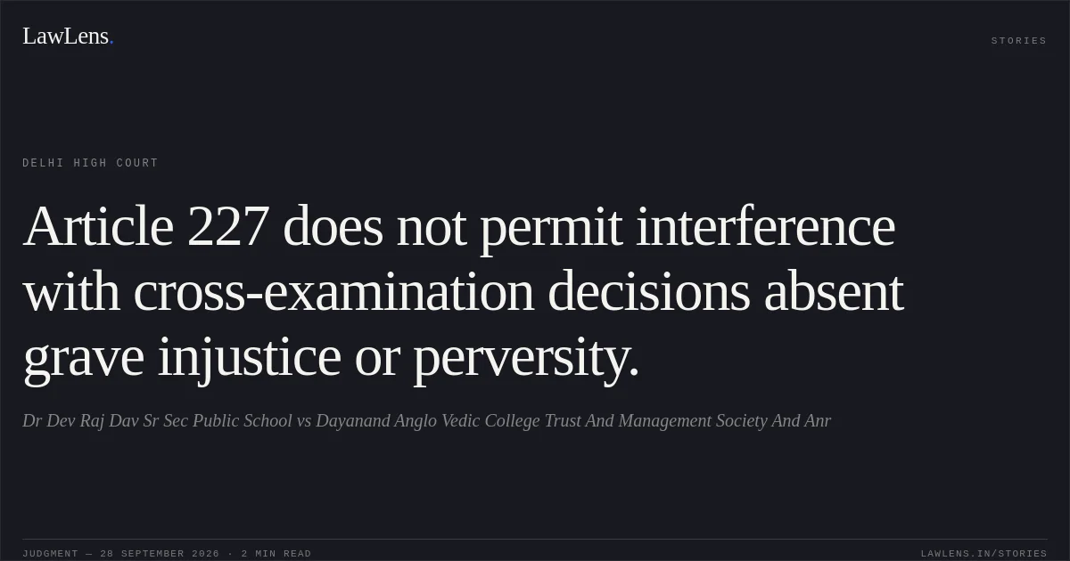 Article 227 does not permit interference with cross-examination decisions absent grave injustice or perversity.. Dr Dev Raj Dav Sr Sec Public School vs Dayanand Anglo Vedic College Trust And Management Society And Anr. Delhi High Court. LawLens