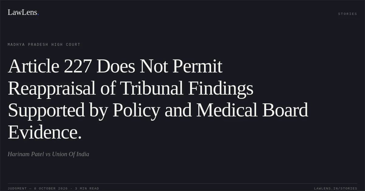 Article 227 Does Not Permit Reappraisal of Tribunal Findings Supported by Policy and Medical Board Evidence.. Harinam Patel vs Union Of India. Madhya Pradesh High Court. LawLens