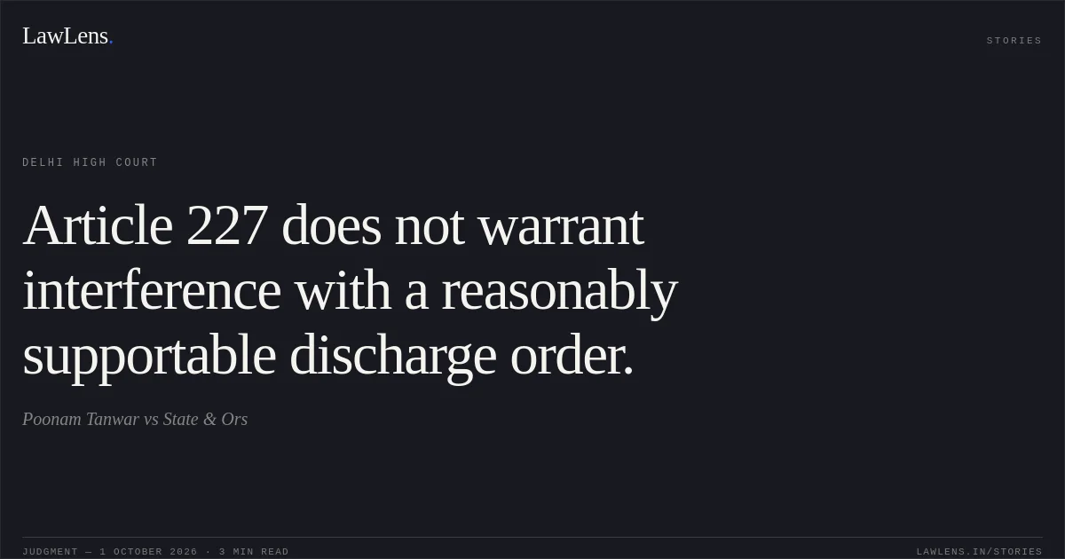 Article 227 does not warrant interference with a reasonably supportable discharge order.. Poonam Tanwar vs State & Ors. Delhi High Court. LawLens