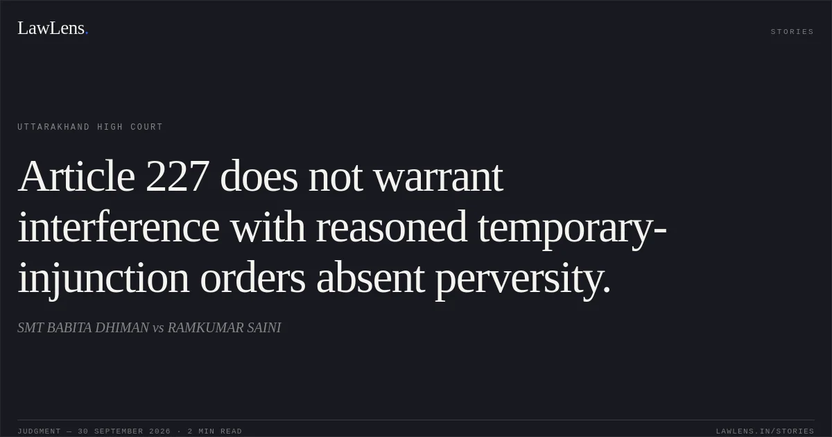 Article 227 does not warrant interference with reasoned temporary-injunction orders absent perversity.. SMT BABITA DHIMAN vs RAMKUMAR SAINI. Uttarakhand High Court. LawLens