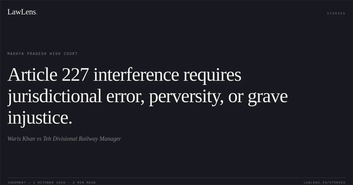 Article 227 interference requires jurisdictional error, perversity, or grave injustice.. Waris Khan vs Teh Divisional Railway Manager. Madhya Pradesh High Court. LawLens