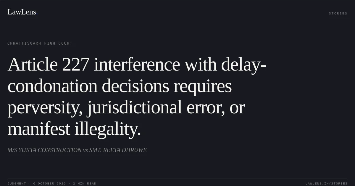 Article 227 interference with delay-condonation decisions requires perversity, jurisdictional error, or manifest illegality.. M/S YUKTA CONSTRUCTION vs SMT. REETA DHRUWE. Chhattisgarh High Court. LawLens