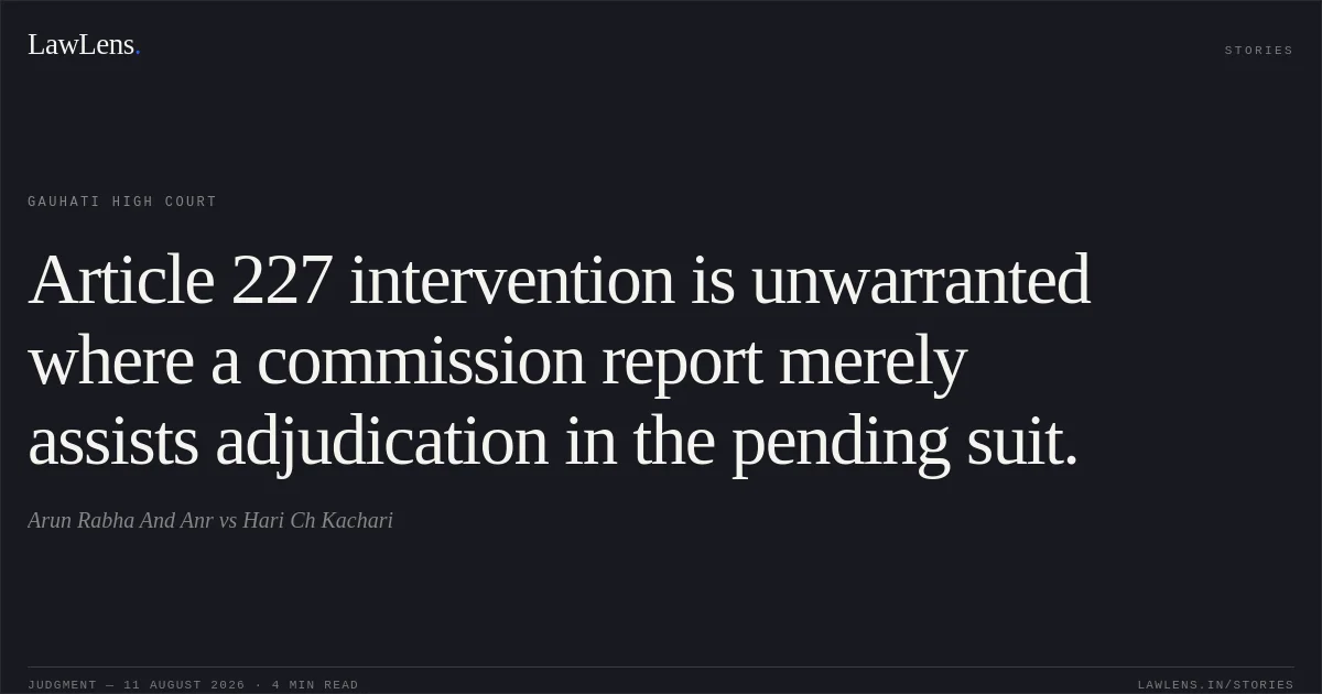 Article 227 intervention is unwarranted where a commission report merely assists adjudication in the pending suit.. Arun Rabha And Anr vs Hari Ch Kachari. Gauhati High Court. LawLens