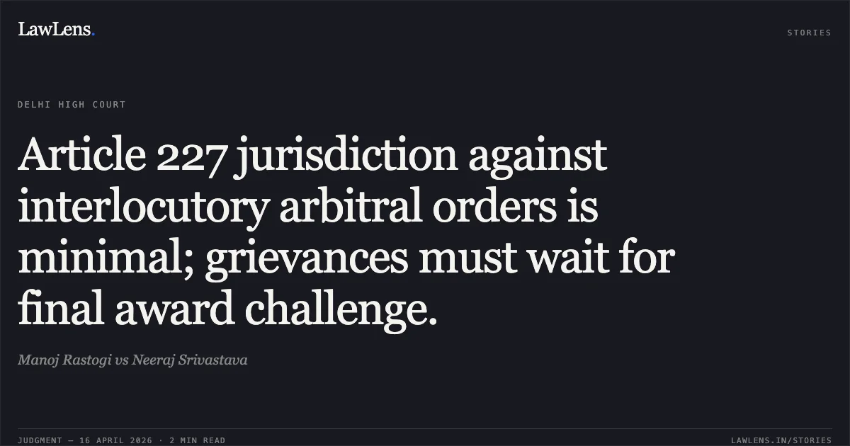 Article 227 jurisdiction against interlocutory arbitral orders is minimal; grievances must wait for final award challenge.. Manoj Rastogi vs Neeraj Srivastava. Delhi High Court. LawLens