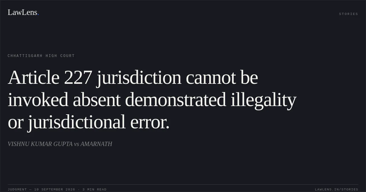 Article 227 jurisdiction cannot be invoked absent demonstrated illegality or jurisdictional error.. VISHNU KUMAR GUPTA vs AMARNATH. Chhattisgarh High Court. LawLens