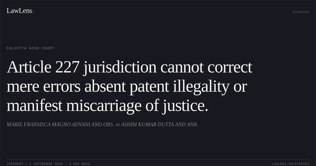 Article 227 jurisdiction cannot correct mere errors absent patent illegality or manifest miscarriage of justice.. MARIE FRANSISCA MAGNO ADVANI AND ORS. vs ASHIM KUMAR DUTTA AND ANR.. Calcutta High Court. LawLens