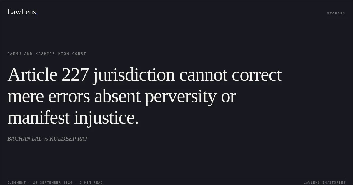 Article 227 jurisdiction cannot correct mere errors absent perversity or manifest injustice.. BACHAN LAL vs KULDEEP RAJ. Jammu and Kashmir High Court. LawLens