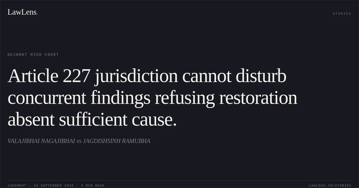 Article 227 jurisdiction cannot disturb concurrent findings refusing restoration absent sufficient cause.. VALAJIBHAI NAGAJIBHAI vs JAGDISHSINH RAMUBHA. Gujarat High Court. LawLens