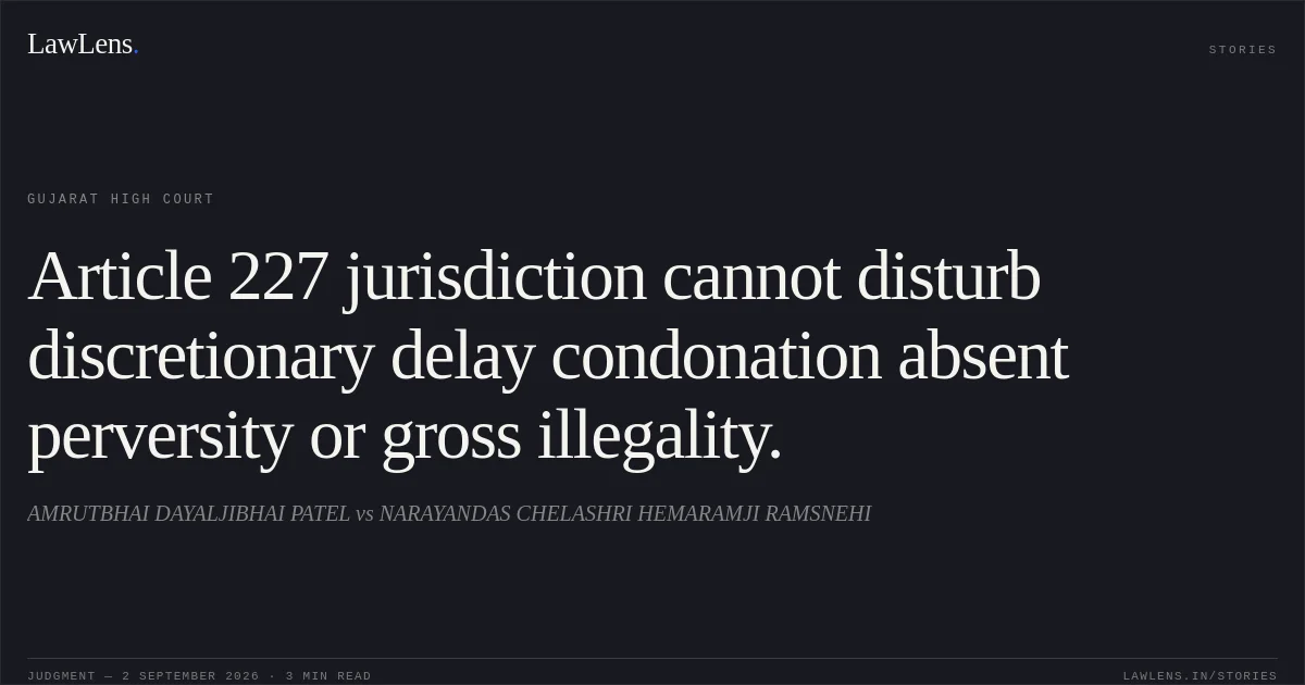 Article 227 jurisdiction cannot disturb discretionary delay condonation absent perversity or gross illegality.. AMRUTBHAI DAYALJIBHAI PATEL vs NARAYANDAS CHELASHRI HEMARAMJI RAMSNEHI. Gujarat High Court. LawLens