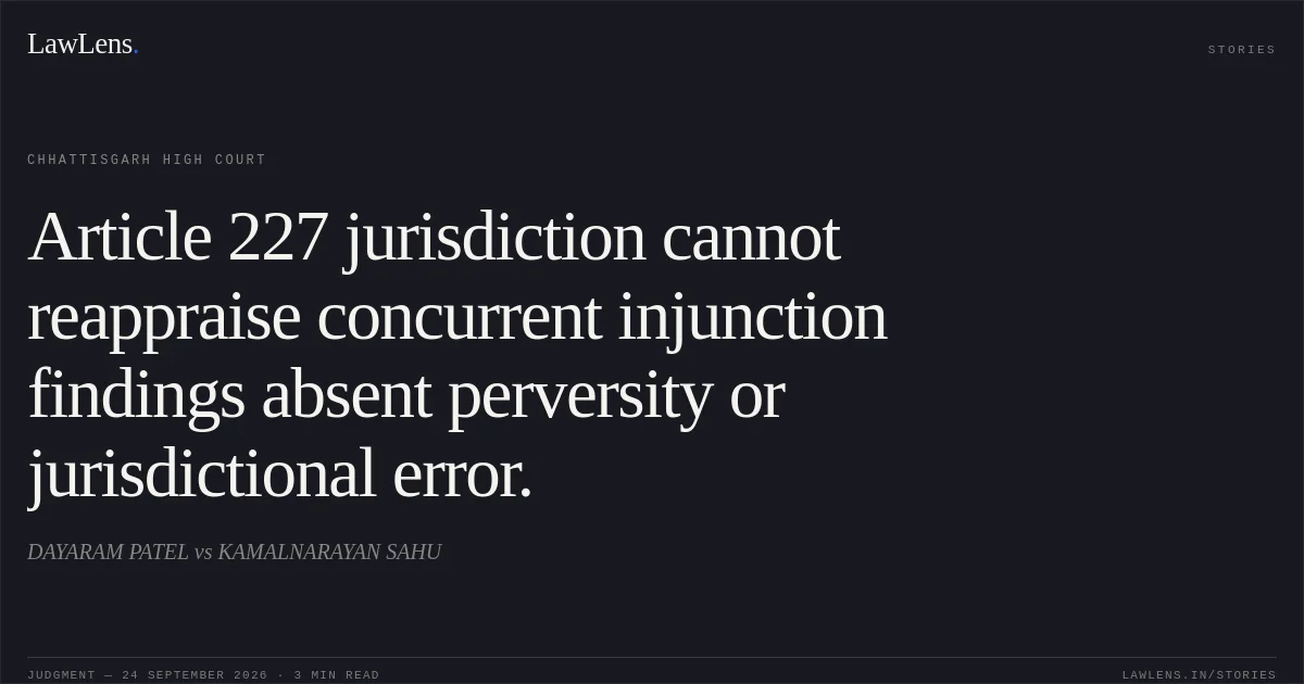 Article 227 jurisdiction cannot reappraise concurrent injunction findings absent perversity or jurisdictional error.. DAYARAM PATEL vs KAMALNARAYAN SAHU. Chhattisgarh High Court. LawLens