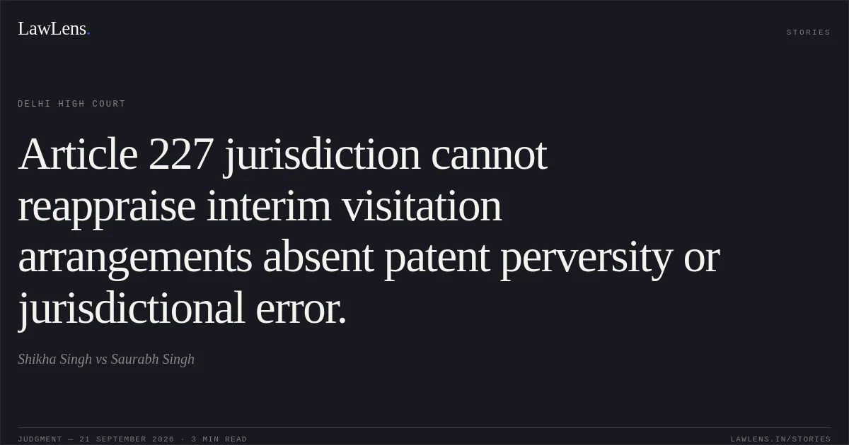 Article 227 jurisdiction cannot reappraise interim visitation arrangements absent patent perversity or jurisdictional error.. Shikha Singh vs Saurabh Singh. Delhi High Court. LawLens