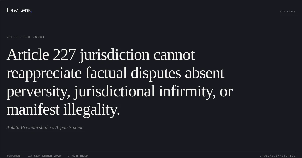 Article 227 jurisdiction cannot reappreciate factual disputes absent perversity, jurisdictional infirmity, or manifest illegality.. Ankita Priyadarshini vs Arpan Saxena. Delhi High Court. LawLens