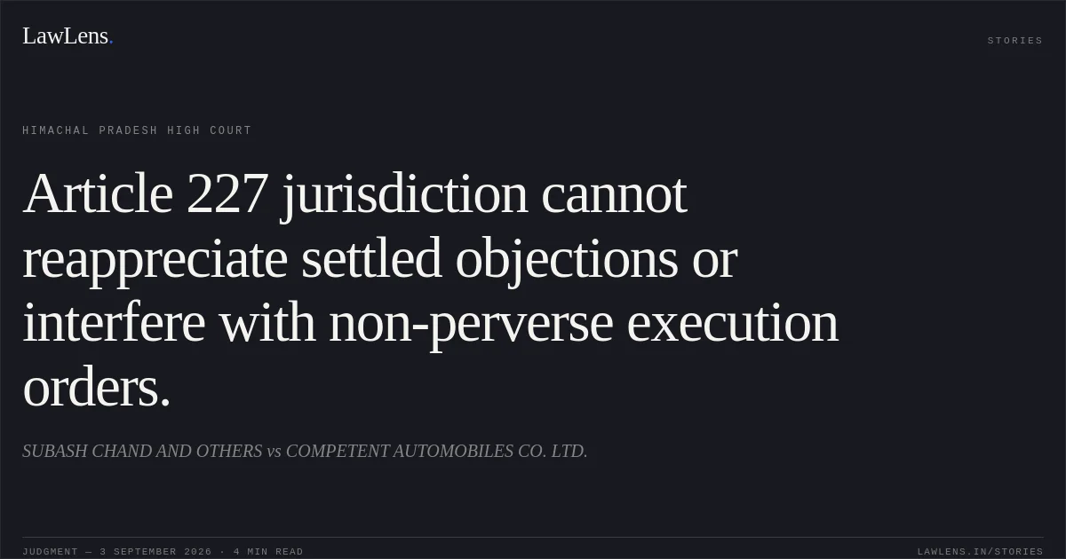 Article 227 jurisdiction cannot reappreciate settled objections or interfere with non-perverse execution orders.. SUBASH CHAND AND OTHERS vs COMPETENT AUTOMOBILES CO. LTD.. Himachal Pradesh High Court. LawLens