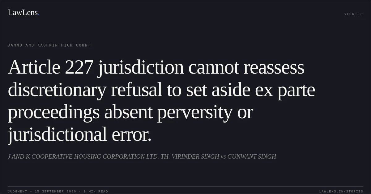 Article 227 jurisdiction cannot reassess discretionary refusal to set aside ex parte proceedings absent perversity or jurisdictional error.. J AND K  COOPERATIVE HOUSING CORPORATION LTD. TH. VIRINDER SINGH vs GUNWANT SINGH. Jammu and Kashmir High Court. LawLens