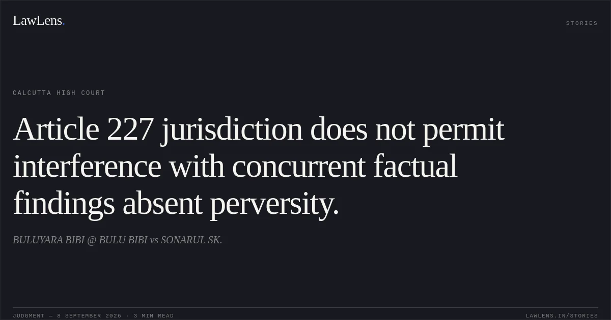 Article 227 jurisdiction does not permit interference with concurrent factual findings absent perversity.. BULUYARA BIBI @ BULU BIBI vs SONARUL SK.. Calcutta High Court. LawLens