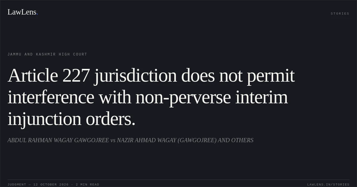 Article 227 jurisdiction does not permit interference with non-perverse interim injunction orders.. ABDUL RAHMAN WAGAY GAWGOJREE vs NAZIR AHMAD WAGAY (GAWGOJREE) AND OTHERS. Jammu and Kashmir High Court. LawLens