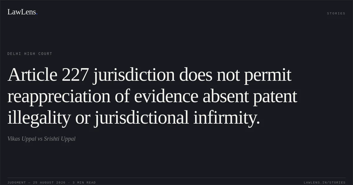 Article 227 jurisdiction does not permit reappreciation of evidence absent patent illegality or jurisdictional infirmity.. Vikas Uppal vs Srishti Uppal. Delhi High Court. LawLens