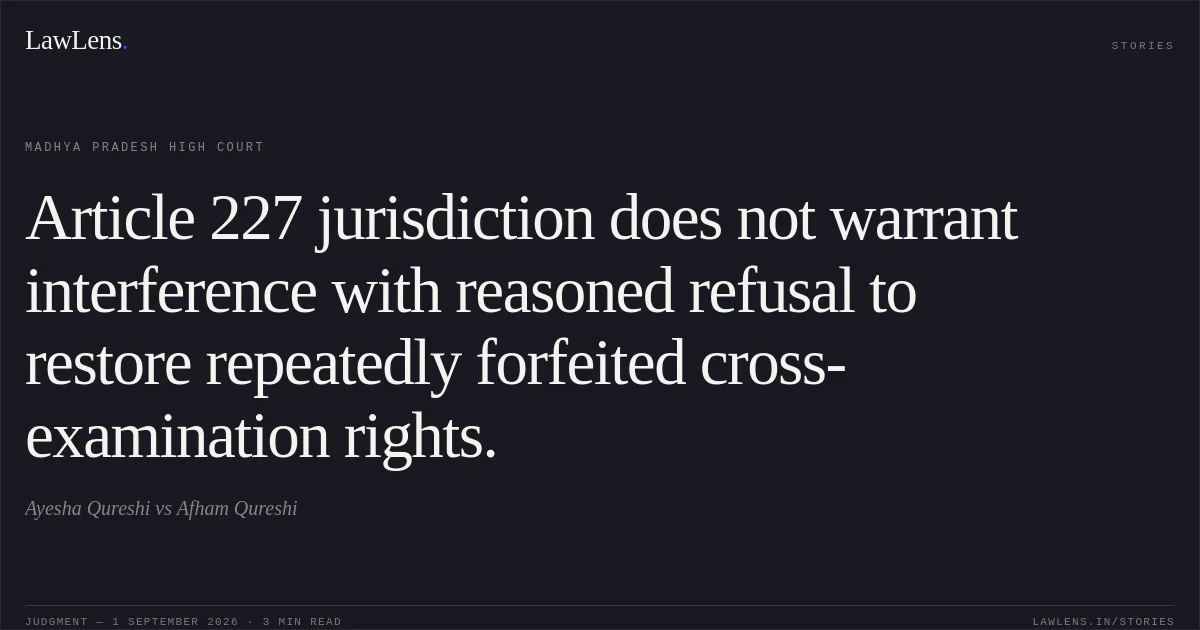 Article 227 jurisdiction does not warrant interference with reasoned refusal to restore repeatedly forfeited cross-examination rights.. Ayesha Qureshi vs Afham Qureshi. Madhya Pradesh High Court. LawLens