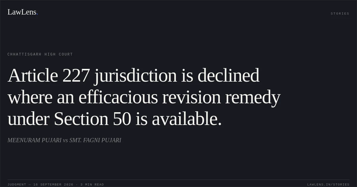 Article 227 jurisdiction is declined where an efficacious revision remedy under Section 50 is available.. MEENURAM PUJARI vs SMT. FAGNI PUJARI. Chhattisgarh High Court. LawLens