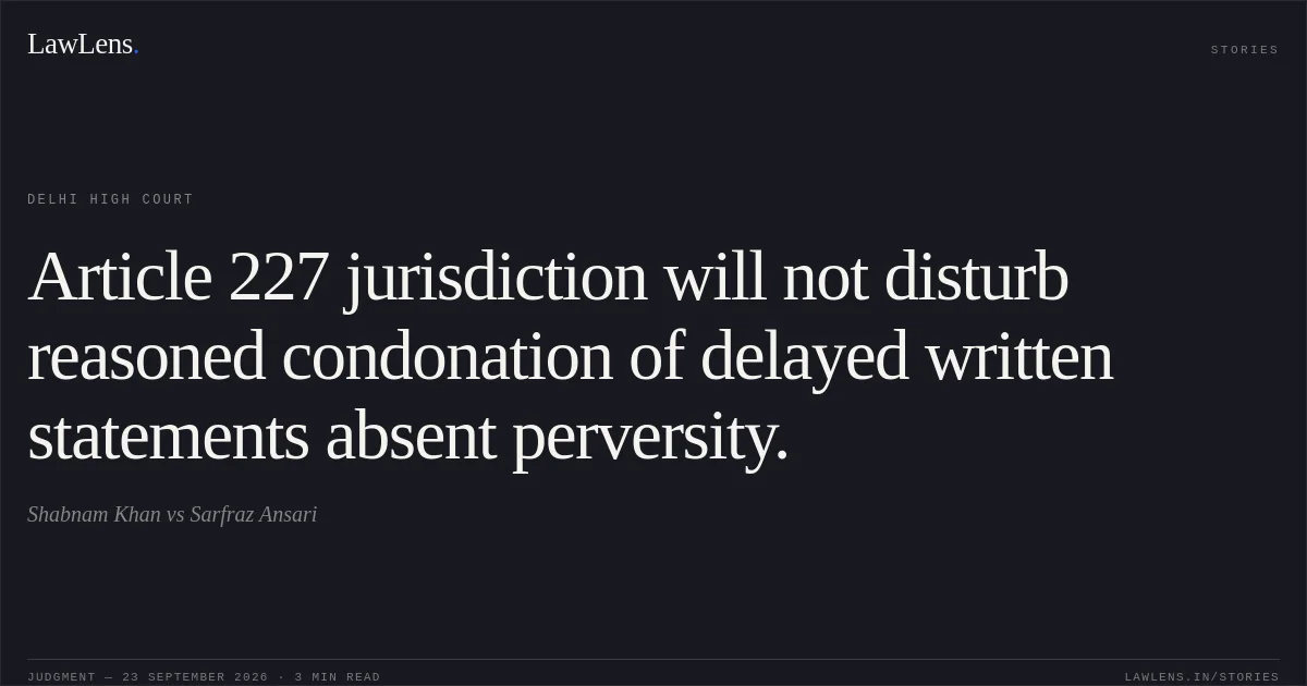 Article 227 jurisdiction will not disturb reasoned condonation of delayed written statements absent perversity.. Shabnam Khan vs Sarfraz Ansari. Delhi High Court. LawLens