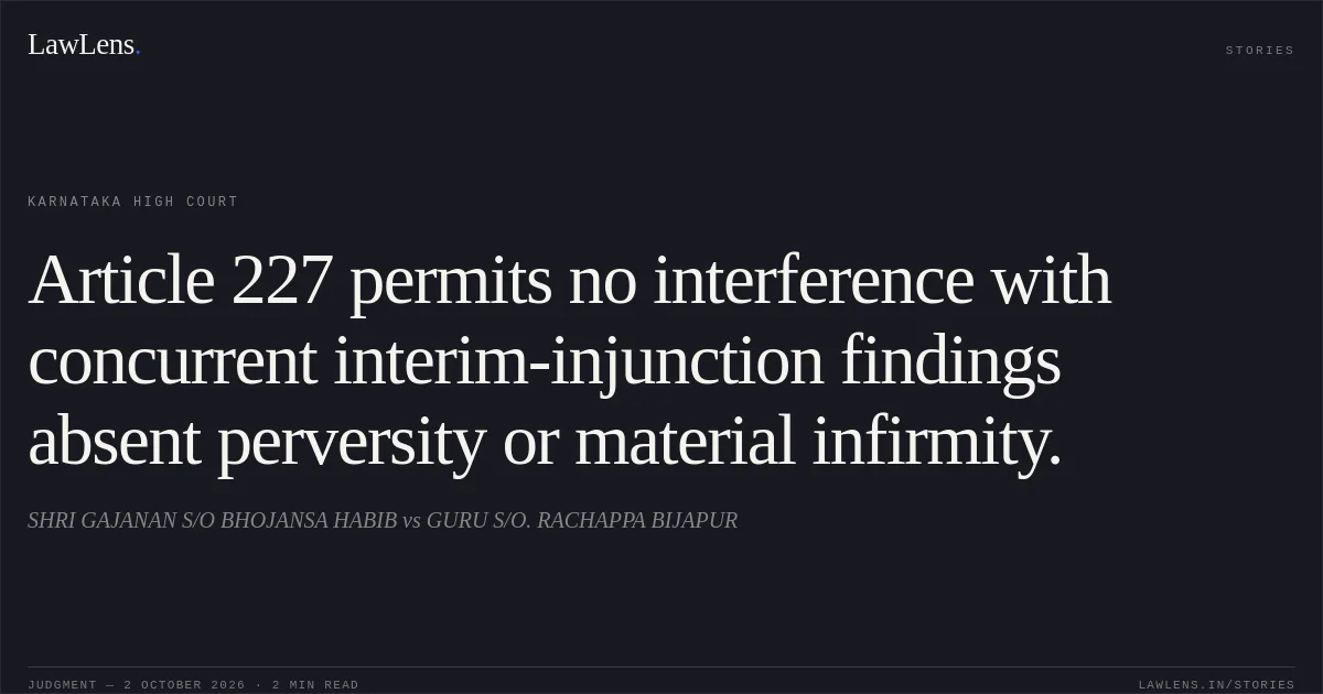 Article 227 permits no interference with concurrent interim-injunction findings absent perversity or material infirmity.. SHRI GAJANAN S/O BHOJANSA HABIB vs GURU S/O. RACHAPPA BIJAPUR. Karnataka High Court. LawLens
