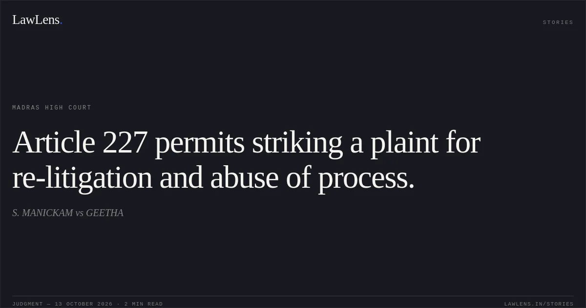 Article 227 permits striking a plaint for re-litigation and abuse of process.. S. MANICKAM vs GEETHA. Madras High Court. LawLens