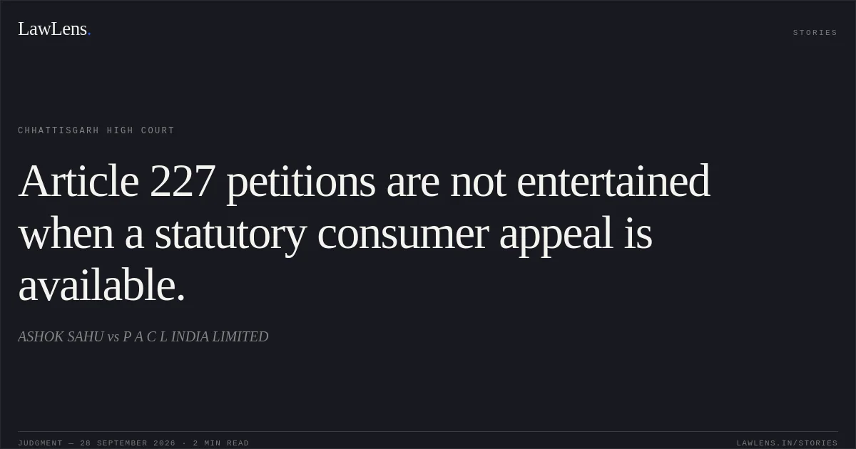 Article 227 petitions are not entertained when a statutory consumer appeal is available.. ASHOK SAHU vs P A C L INDIA LIMITED. Chhattisgarh High Court. LawLens