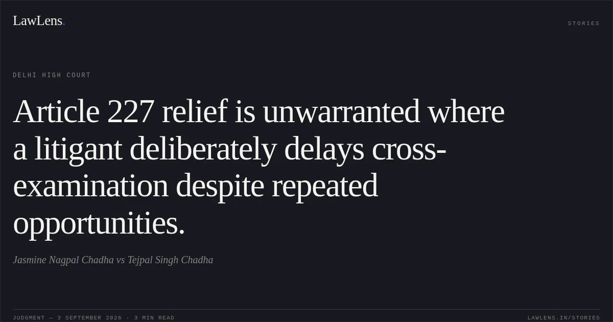 Article 227 relief is unwarranted where a litigant deliberately delays cross-examination despite repeated opportunities.. Jasmine Nagpal Chadha vs Tejpal Singh Chadha. Delhi High Court. LawLens
