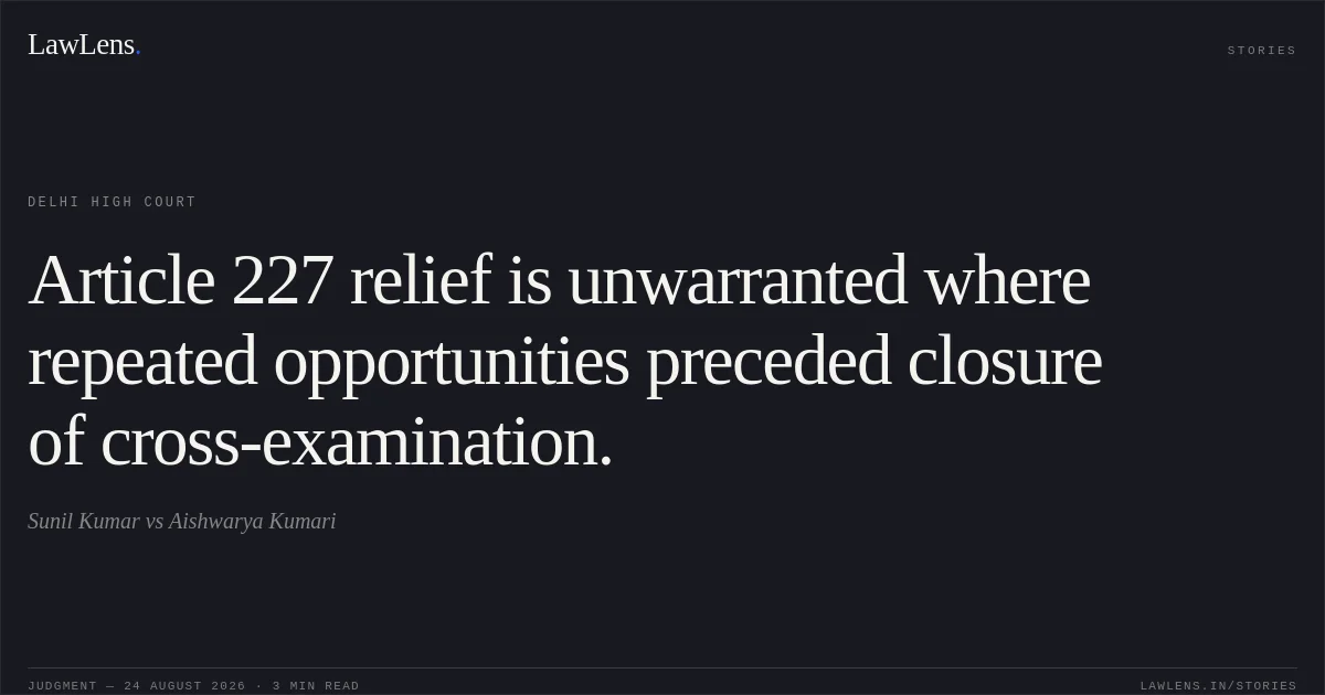 Article 227 relief is unwarranted where repeated opportunities preceded closure of cross-examination.. Sunil Kumar vs Aishwarya Kumari. Delhi High Court. LawLens
