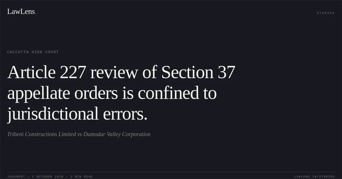 Article 227 review of Section 37 appellate orders is confined to jurisdictional errors.. Tribeni Constructions Limited vs Damodar Valley Corporation. Calcutta High Court. LawLens