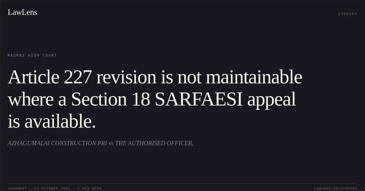 Article 227 revision is not maintainable where a Section 18 SARFAESI appeal is available.. AZHAGUMALAI CONSTRUCTION PRI vs THE AUTHORISED OFFICER,. Madras High Court. LawLens