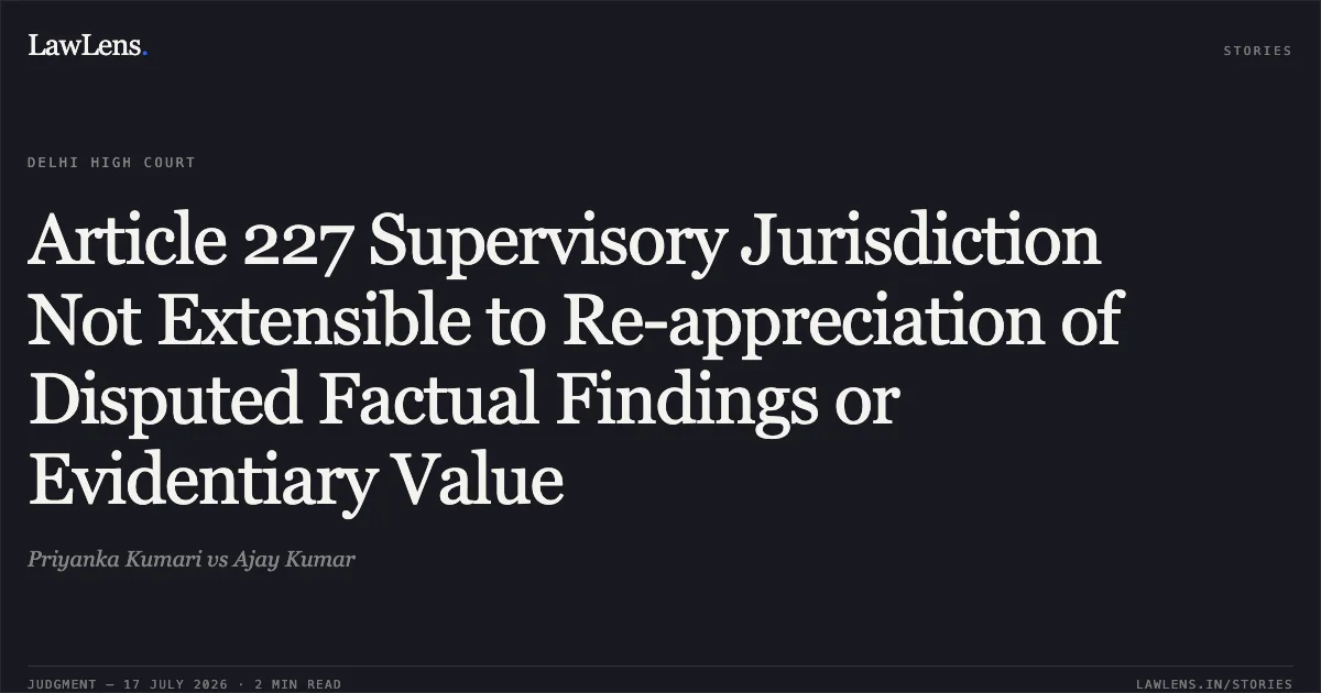 Article 227 Supervisory Jurisdiction Not Extensible to Re-appreciation of Disputed Factual Findings or Evidentiary Value. Priyanka Kumari vs Ajay Kumar. Delhi High Court. LawLens