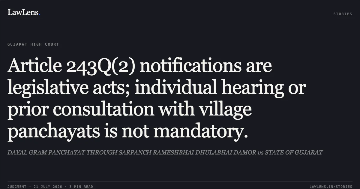 Article 243Q(2) notifications are legislative acts; individual hearing or prior consultation with village panchayats is not mandatory.. DAYAL GRAM PANCHAYAT THROUGH SARPANCH RAMESHBHAI DHULABHAI DAMOR vs STATE OF GUJARAT. Gujarat High Court. LawLens