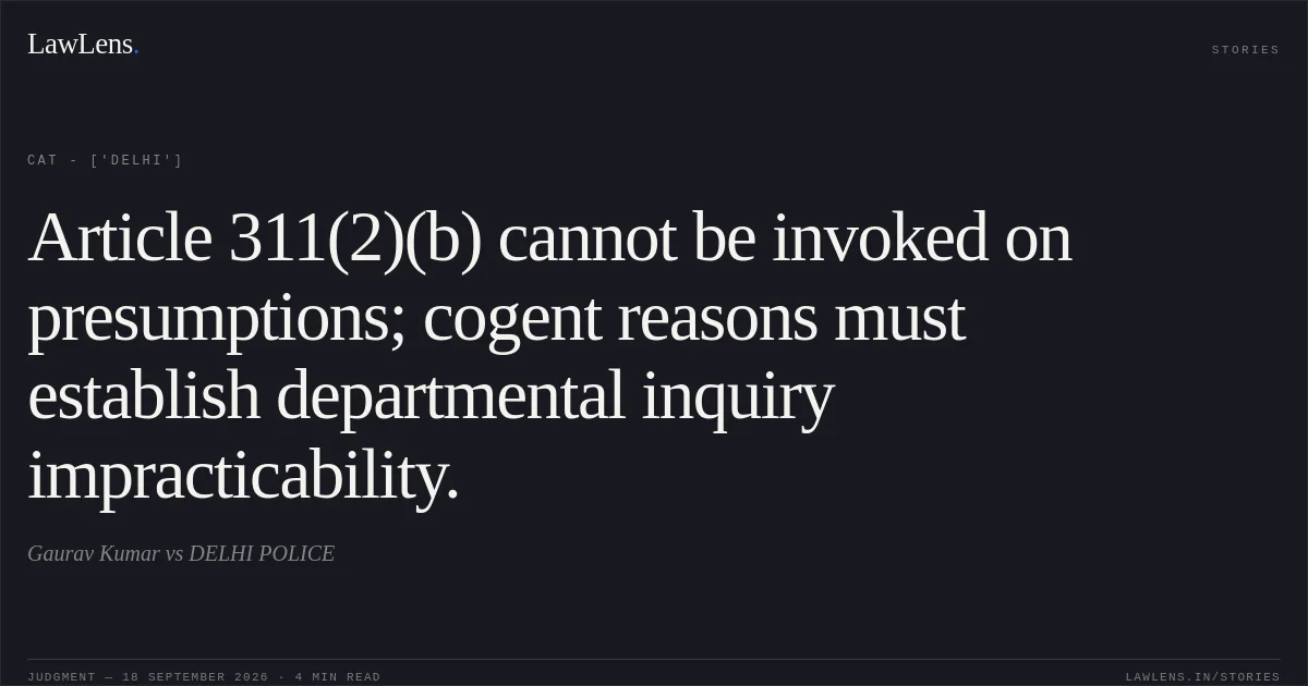 Article 311(2)(b) cannot be invoked on presumptions; cogent reasons must establish departmental inquiry impracticability.. Gaurav Kumar vs DELHI POLICE. CAT - ['Delhi']. LawLens