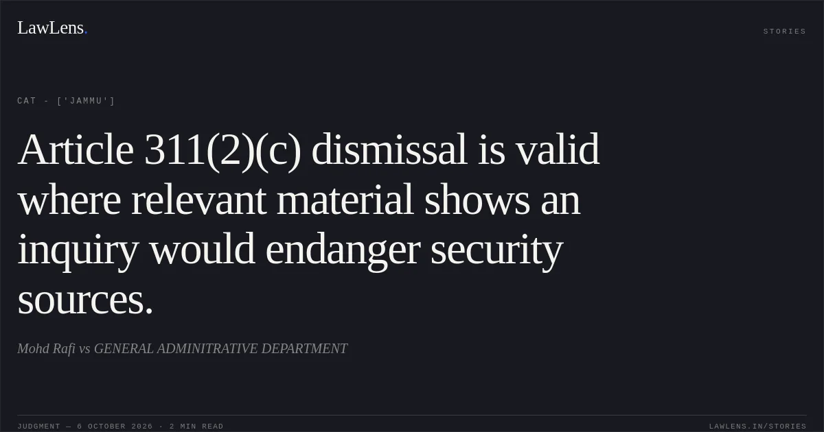 Article 311(2)(c) dismissal is valid where relevant material shows an inquiry would endanger security sources.. Mohd Rafi vs GENERAL ADMINITRATIVE DEPARTMENT. CAT - ['Jammu']. LawLens
