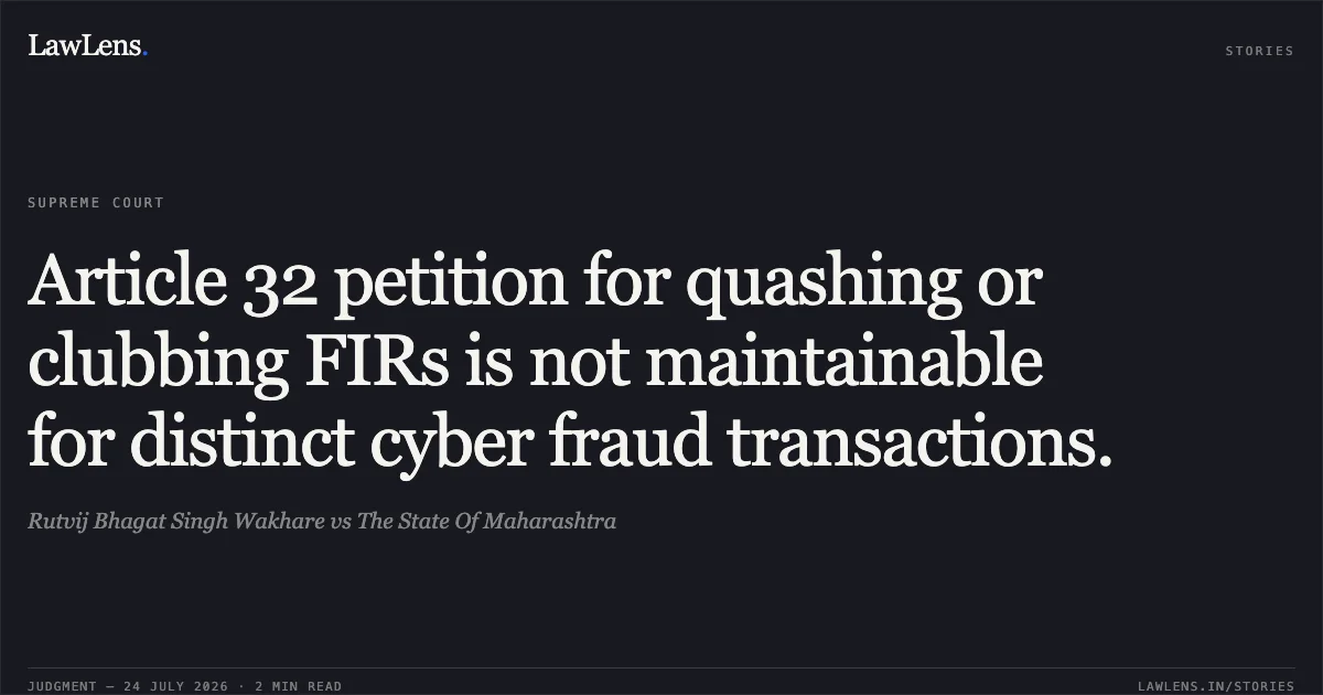 Article 32 petition for quashing or clubbing FIRs is not maintainable for distinct cyber fraud transactions.. Rutvij Bhagat Singh Wakhare vs The State Of Maharashtra. Supreme Court. LawLens