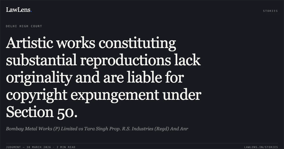 Artistic works constituting substantial reproductions lack originality and are liable for copyright expungement under Section 50.. Bombay Metal Works (P) Limited vs Tara Singh Prop. R.S. Industries (Regd) And Anr. Delhi High Court. LawLens