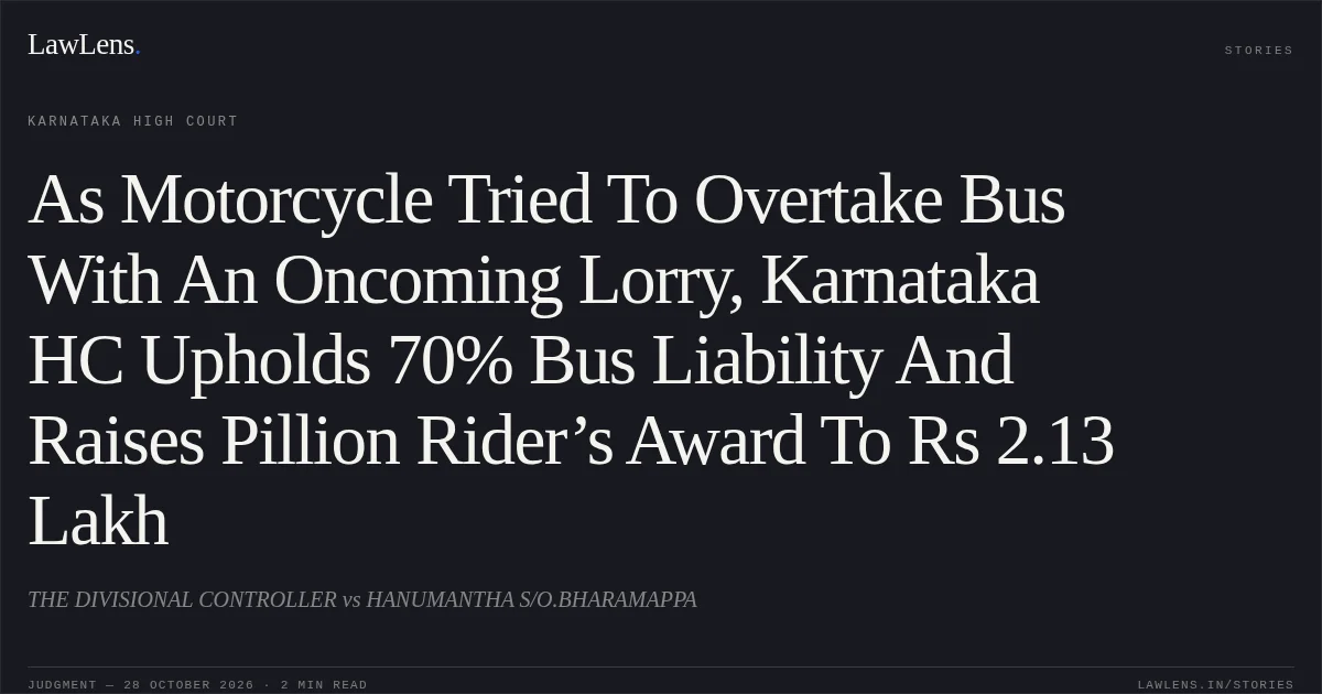 As Motorcycle Tried To Overtake Bus With An Oncoming Lorry, Karnataka HC Upholds 70% Bus Liability And Raises Pillion Rider’s Award To Rs 2.13 Lakh. THE DIVISIONAL CONTROLLER vs HANUMANTHA S/O.BHARAMAPPA. Karnataka High Court. LawLens