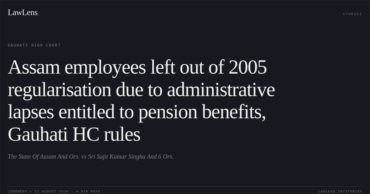 Assam employees left out of 2005 regularisation due to administrative lapses entitled to pension benefits, Gauhati HC rules. The State Of Assam And Ors. vs Sri Sujit Kumar Singha And 6 Ors.. Gauhati High Court. LawLens