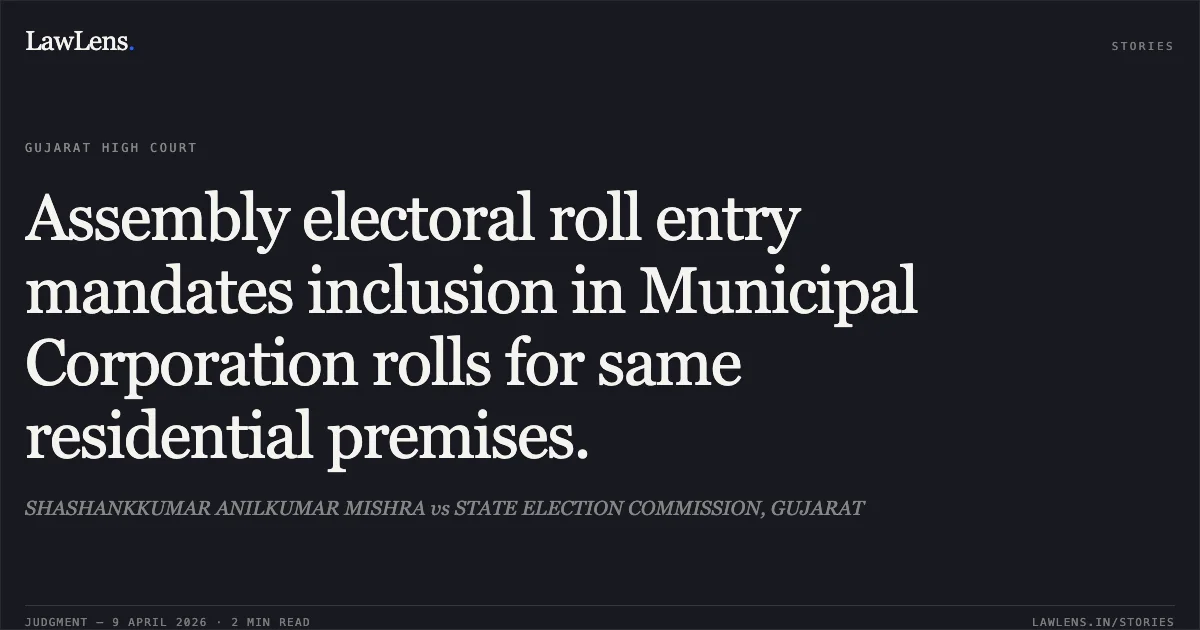 Assembly electoral roll entry mandates inclusion in Municipal Corporation rolls for same residential premises.. SHASHANKKUMAR ANILKUMAR MISHRA vs STATE ELECTION COMMISSION, GUJARAT. Gujarat High Court. LawLens