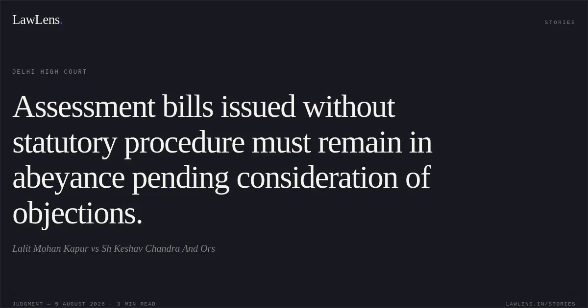 Assessment bills issued without statutory procedure must remain in abeyance pending consideration of objections.. Lalit Mohan Kapur vs Sh Keshav Chandra And Ors. Delhi High Court. LawLens