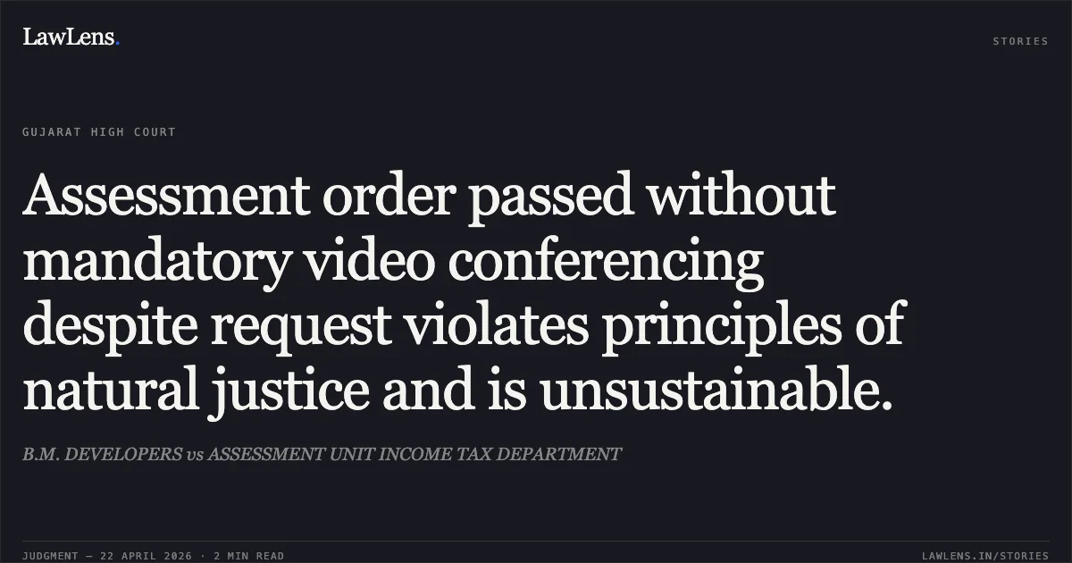Assessment order passed without mandatory video conferencing despite request violates principles of natural justice and is unsustainable.. B.M. DEVELOPERS vs ASSESSMENT UNIT INCOME TAX DEPARTMENT. Gujarat High Court. LawLens