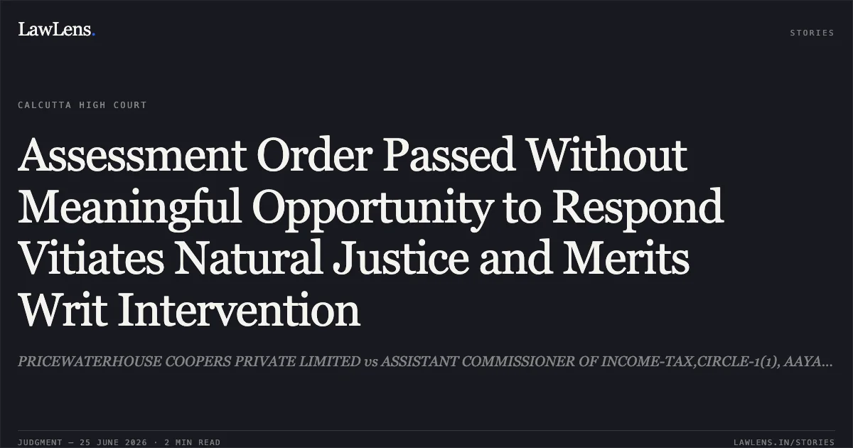 Assessment Order Passed Without Meaningful Opportunity to Respond Vitiates Natural Justice and Merits Writ Intervention. PRICEWATERHOUSE COOPERS PRIVATE LIMITED vs ASSISTANT COMMISSIONER OF INCOME-TAX,CIRCLE-1(1), AAYAKAR BHAWAN AND ORS. Calcutta High Court. LawLens