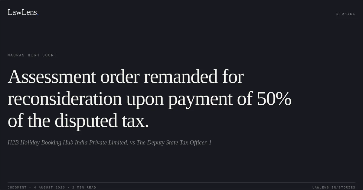 Assessment order remanded for reconsideration upon payment of 50% of the disputed tax.. H2B Holiday Booking Hub India Private Limited, vs The Deputy State Tax Officer-1. Madras High Court. LawLens