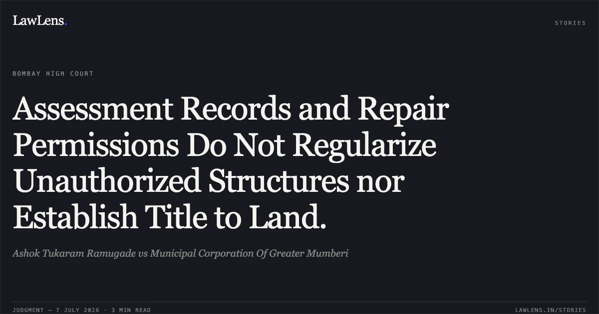 Assessment Records and Repair Permissions Do Not Regularize Unauthorized Structures nor Establish Title to Land.. Ashok Tukaram Ramugade vs Municipal Corporation Of Greater Mumberi. Bombay High Court. LawLens