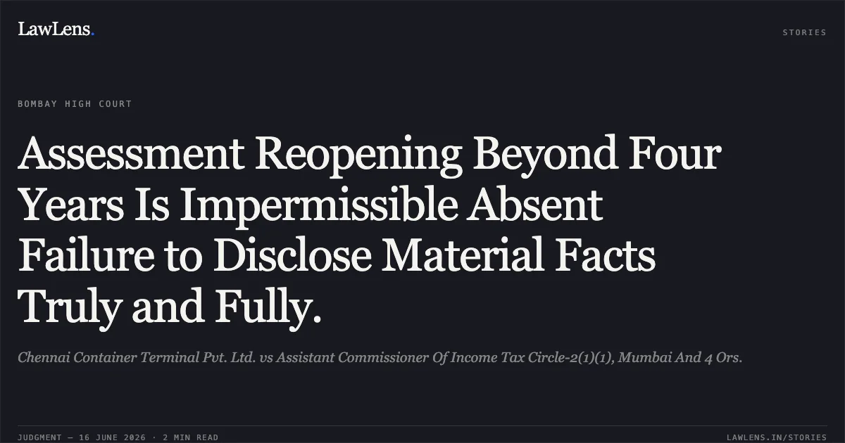 Assessment Reopening Beyond Four Years Is Impermissible Absent Failure to Disclose Material Facts Truly and Fully.. Chennai Container Terminal Pvt. Ltd. vs Assistant Commissioner Of Income Tax Circle-2(1)(1), Mumbai And 4 Ors.. Bombay High Court. LawLens