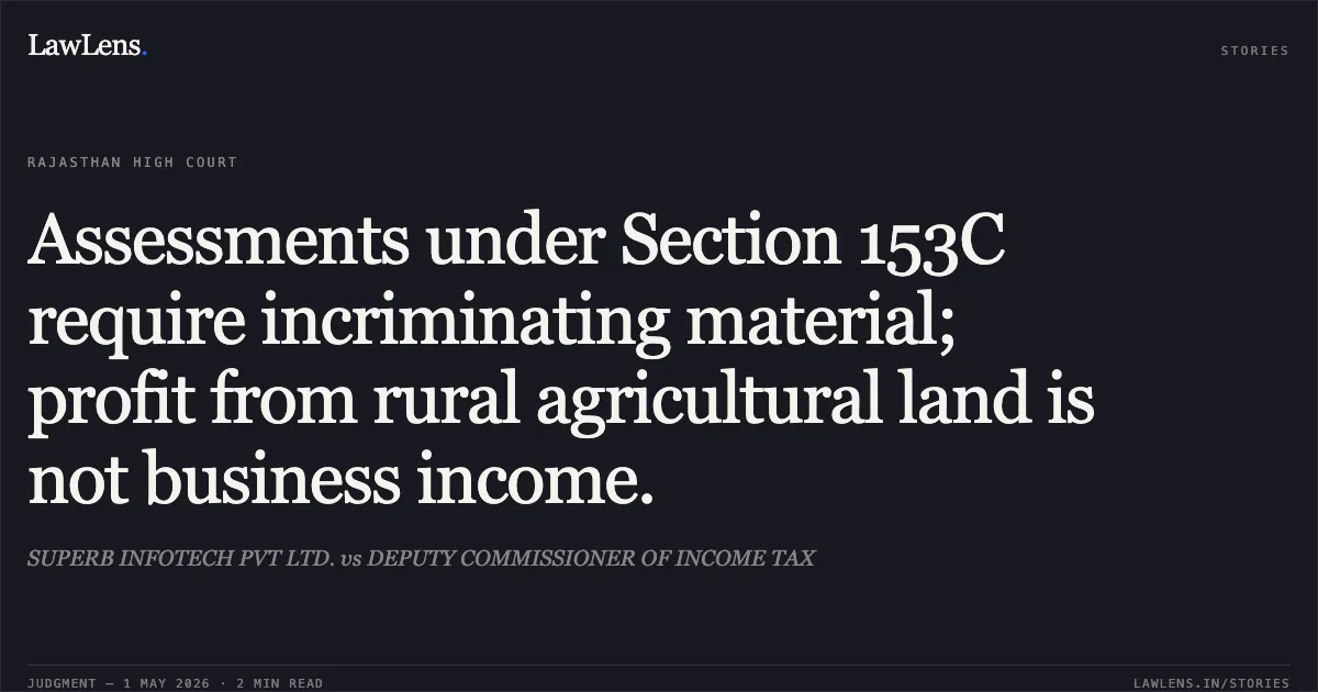 Assessments under Section 153C require incriminating material; profit from rural agricultural land is not business income.. SUPERB INFOTECH PVT LTD. vs DEPUTY COMMISSIONER OF INCOME TAX. Rajasthan High Court. LawLens