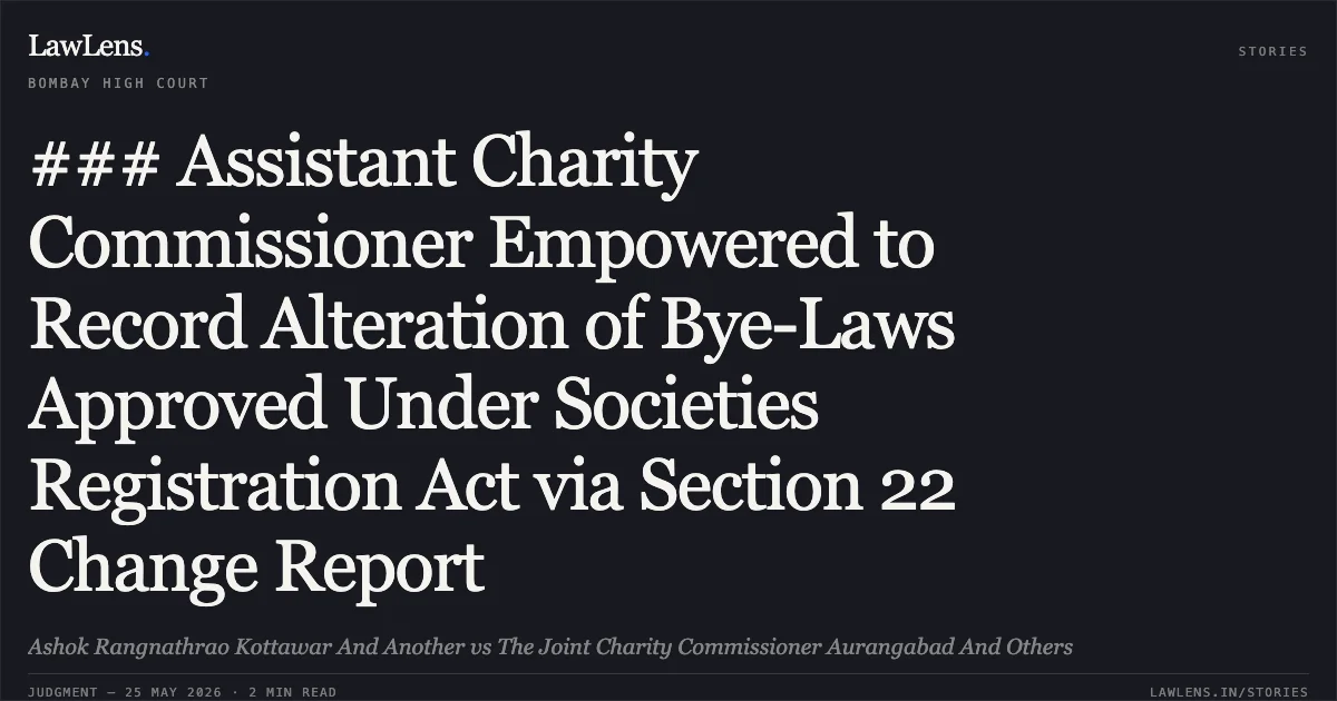 ### Assistant Charity Commissioner Empowered to Record Alteration of Bye-Laws Approved Under Societies Registration Act via Section 22 Change Report. Ashok Rangnathrao Kottawar And Another vs The Joint Charity Commissioner Aurangabad And Others. Bombay High Court. LawLens