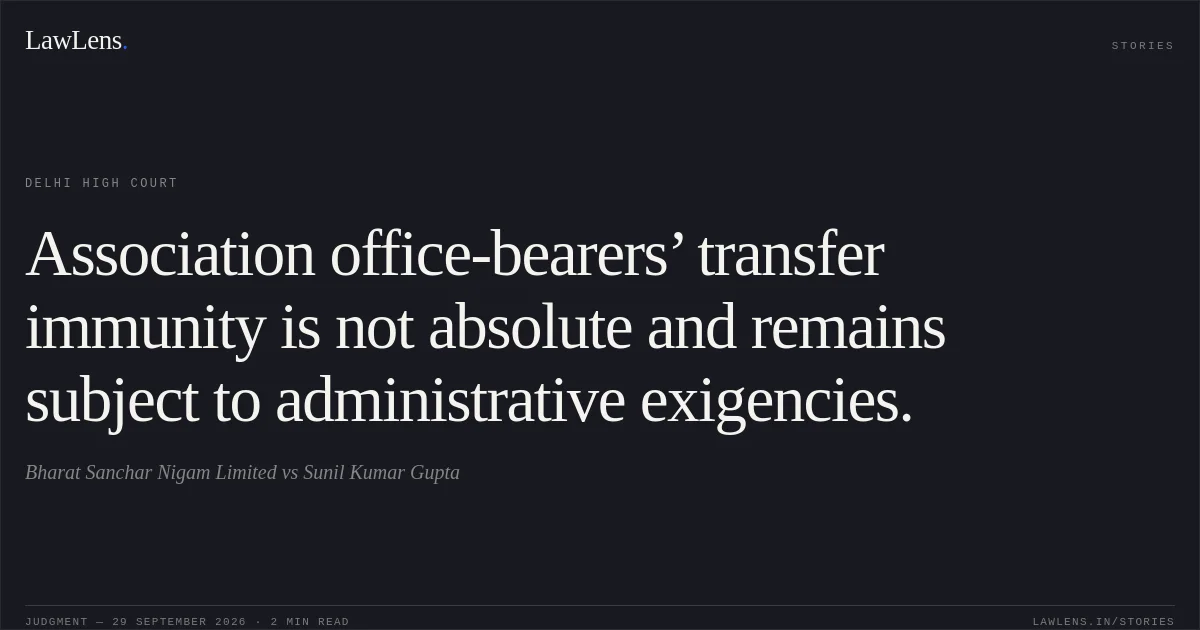 Association office-bearers’ transfer immunity is not absolute and remains subject to administrative exigencies.. Bharat Sanchar Nigam Limited vs Sunil Kumar Gupta. Delhi High Court. LawLens